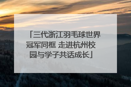三代浙江羽毛球世界冠军同框 走进杭州校园与学子共话成长
